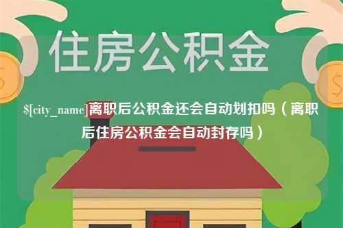 池州离职后公积金还会自动划扣吗（离职后住房公积金会自动封存吗）