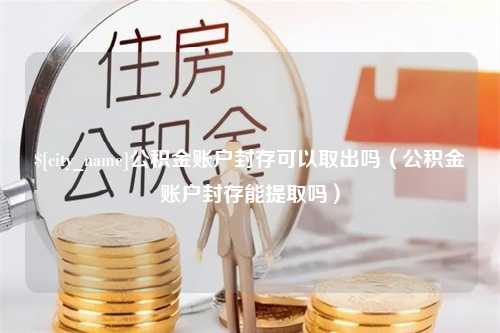 池州公积金账户封存可以取出吗（公积金账户封存能提取吗）