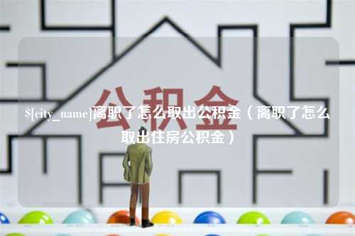 池州离职了怎么取出公积金（离职了怎么取出住房公积金）